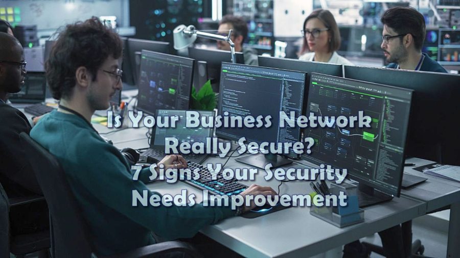 Is Your Business Network Really Secure? 7 Signs Your Security Needs Improvement